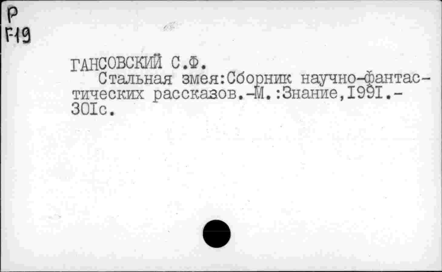 ﻿р Г-19
ГАНСОВСКИИ С.Ф.
Стальная змея:Сборник научно-фантастических рассказов.-М.:Знание,1991.-301с.